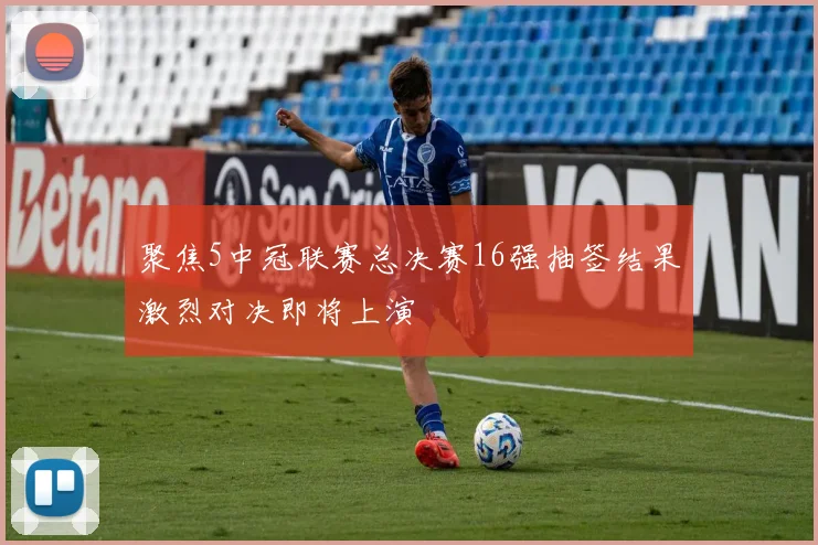 聚焦5中冠联赛总决赛16强抽签结果激烈对决即将上演