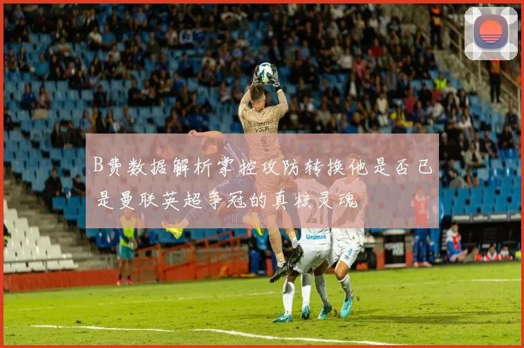 B费数据解析掌控攻防转换他是否已是曼联英超争冠的真核灵魂