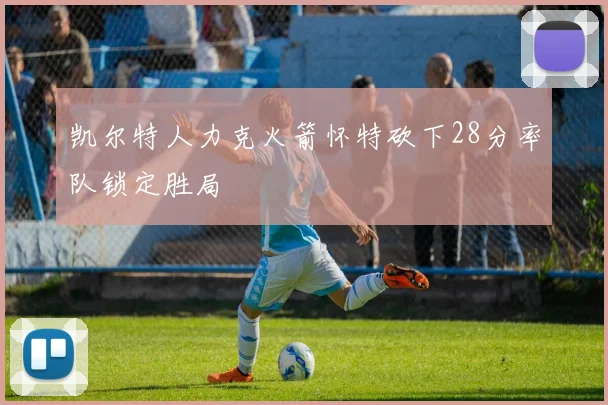 凯尔特人力克火箭怀特砍下28分率队锁定胜局