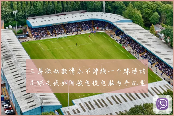 三屏联动激情永不掉线一个球迷的足球之夜如何被电视电脑与手机重新定义