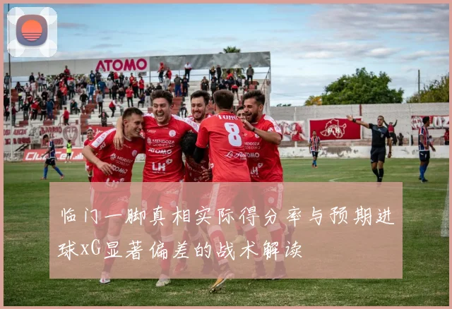 临门一脚真相实际得分率与预期进球xG显著偏差的战术解读